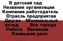 В детский сад № 1 › Название организации ­ Компания-работодатель › Отрасль предприятия ­ Другое › Минимальный оклад ­ 1 - Все города Работа » Вакансии   . Калмыкия респ.